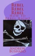 Rebel, Rebel, Rebel: How to Rebel Right di Andrew Bushard edito da Createspace
