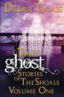True Ghost Stories of the Shoals Vol. 1 di Debra Glass edito da Createspace
