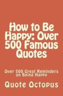 How to Be Happy: Over 500 Famous Quotes: Over 500 Great Reminders on Being Happy di Quote Octopus edito da Createspace Independent Publishing Platform
