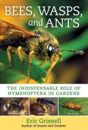 Bees, Wasps, and Ants: The Indispensable Role of Hymenoptera in Gardens di Eric Grissell edito da TIMBER PR INC