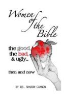 Women of the Bible: The Good, the Bad & Ugly...Then and Now di Dr Sharon a. Cannon edito da 4-P Publishing