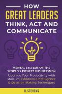 How Great Leaders Think, Act and Communicate di R. Stevens edito da Business Leadership Platform