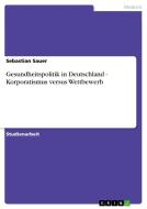 Gesundheitspolitik in Deutschland - Korporatismus versus Wettbewerb di Sebastian Sauer edito da GRIN Publishing