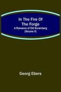 In The Fire Of The Forge; A Romance of Old Nuremberg (Volume V) di Georg Ebers edito da Alpha Editions