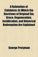 A Refutation Of Calvinism di George Pretyman edito da General Books Llc