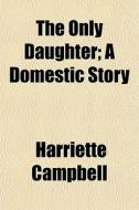 The Only Daughter; A Domestic Story di Harriette Campbell edito da General Books