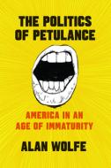 The Politics of Petulance - America in an Age of Immaturity di Alan Wolfe edito da University of Chicago Press