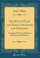 Dr. Watts' Plain and Easy Catechisms for Children: Together with a Collection of Hymns and Prayers (Classic Reprint) di Isaac Watts edito da Forgotten Books
