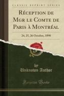 Réception de Mgr Le Comte de Paris à Montréal: 24, 25, 26 Octobre, 1890 (Classic Reprint) di Unknown Author edito da Forgotten Books