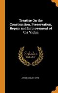 Treatise On The Construction, Preservation, Repair And Improvement Of The Violin di Jacob August Otto edito da Franklin Classics Trade Press