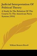 Judicial Interpretation of Political Theory: A Study in the Relation of the Courts to the American Party System (1914) di William Bennett Bizzell edito da Kessinger Publishing