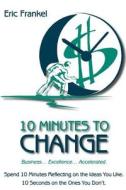 10 Minutes to Change: Business... Excellence... Accelerated. Spend 10 Minutes Reflecting on the Ideas You Like. 10 Seconds on the Ones You D di Eric Frankel edito da 10 Minutes to Change