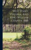 West Point, Virginia, And King William County. 1888 di Anonymous edito da LEGARE STREET PR