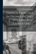 Beginning French Exercises In Pronouncing, Spelling And Translating ... di L. Pylodet edito da LEGARE STREET PR