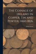 The Coinage of Ireland in Copper, tin and Pewter, 1460-1826 di Philip Nelson edito da LEGARE STREET PR
