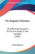 On Singular Solutions: Of Differential Equations of the First Order in Two Variables (1896) di Isabel Maddison edito da Kessinger Publishing