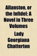 Allanston, Or The Infidel; A Novel In Th di Lady Georgiana Chatterton edito da General Books