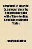 Despotism In America; Or, An Inquiry Into The Nature And Results Of The Slave-holding System In The United States di Richard Hildreth edito da General Books Llc