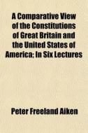 A Comparative View Of The Constitutions di P. F. Aiken, Peter Freeland Aiken edito da General Books