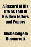 A Record Of His Life As Told In His Own di Michelangelo Buonarroti edito da General Books