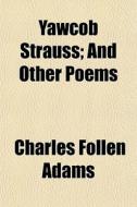 Yawcob Strauss; And Other Poems di Charles Follen Adams edito da General Books