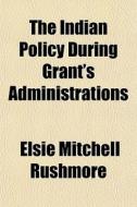 The Indian Policy During Grant's Administrations di Elsie Mitchell Rushmore edito da General Books Llc