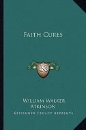 Faith Cures di William Walker Atkinson edito da Kessinger Publishing