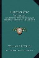 Hippocratic Wisdom: For Him Who Wishes to Pursue Properly the Science of Medicine di William F. Petersen edito da Kessinger Publishing