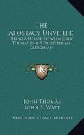 The Apostacy Unveiled: Being a Debate Between John Thomas and a Presbyterian Clergyman di John Thomas, John S. Watt edito da Kessinger Publishing