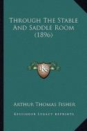 Through the Stable and Saddle Room (1896) di Arthur Thomas Fisher edito da Kessinger Publishing
