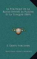La Politique de La Russie Envers La Plogne Et La Turquie (1869) di E. Dentu Publisher edito da Kessinger Publishing