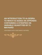 An Introduction to Algebra. to Which Is Added an Appendix Containing a Synopsis on Variable Quantities by S. Maynard di John Bonnycastle edito da Rarebooksclub.com
