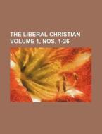 The Liberal Christian Volume 1, Nos. 1-26 di Books Group edito da Rarebooksclub.com