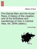 Pre-glacial Man And The Aryan Race. A History Of The Creation, And Of The Birthplace And Wanderings Of Man In Central Asia, Etc. [with Plates.] di Lorenzo Burge edito da British Library, Historical Print Editions
