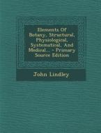 Elements of Botany, Structural, Physiological, Systematical, and Medical... di John Lindley edito da Nabu Press