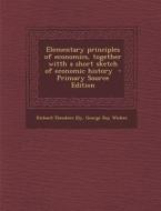 Elementary Principles of Economics, Together Witth a Short Sketch of Economic History - Primary Source Edition di Richard Theodore Ely, George Ray Wicker edito da Nabu Press