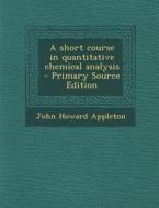 A Short Course in Quantitative Chemical Analysis di John Howard Appleton edito da Nabu Press