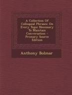 A Collection of Colloquial Phrases: On Every Topic Necessary to Maintain Conversation - Primary Source Edition di Anthony Bolmar edito da Nabu Press