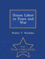 Union Labor In Peace And War - War College Series di Walter V Woehlke edito da War College Series