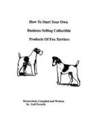 How to Start Your Own Business Selling Collectible Products of Fox Terriers di Gail Forsyth edito da Createspace