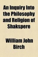 An Inquiry Into The Philosophy And Religion Of Shakspere di William John Birch edito da General Books Llc