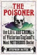 The Poisoner: The Life and Crimes of Victorian England's Most Notorious Doctor di Stephen Bates edito da OVERLOOK PR