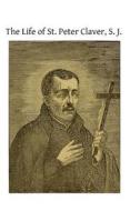 The Life of St. Peter Claver, S. J.: Apostle to the Negroes di Unknown Author edito da Createspace