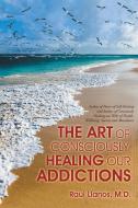 The Art of Consciously Healing Our Addictions di M. D. Raul Llanos edito da Balboa Press