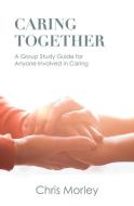 Caring Together: A Group Study Guide for Anyone Involved in Caring di Chris Morley edito da AUGSBURG FORTRESS PUBL