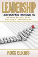 Leadership: Elevate Yourself and Those Around You - Influence, Business Skills, Coaching, & Communication di Ross Elkins edito da Createspace Independent Publishing Platform