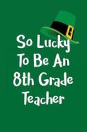 So Lucky to Be an 8th Grade Teacher: Teachers Gifts, Saint Books for Children, 6 X 9, 108 Lined Pages (Diary, Notebook, Journal) di My Holiday Journal, Blank Book Billionaire edito da Createspace Independent Publishing Platform