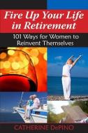 Fire Up Your Life in Retirement: 101 Ways for Women to Reinvent Themselves di Catherine DePino edito da PARAGON HOUSE PUBL