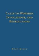 Calls to Worship, Invocations, and Benedictions di Ryan Kelly edito da P & R PUB CO