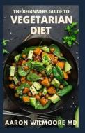BEGINNER'S GUIDE TO VEGETARIAN DIET di WILMOORE MD AARON WILMOORE MD edito da Independently Published